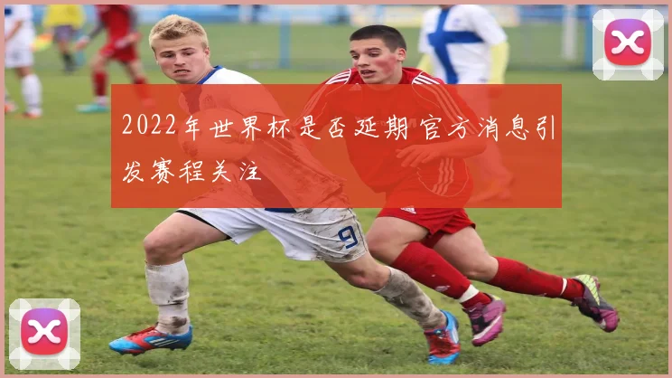 2022年世界杯是否延期 官方消息引发赛程关注