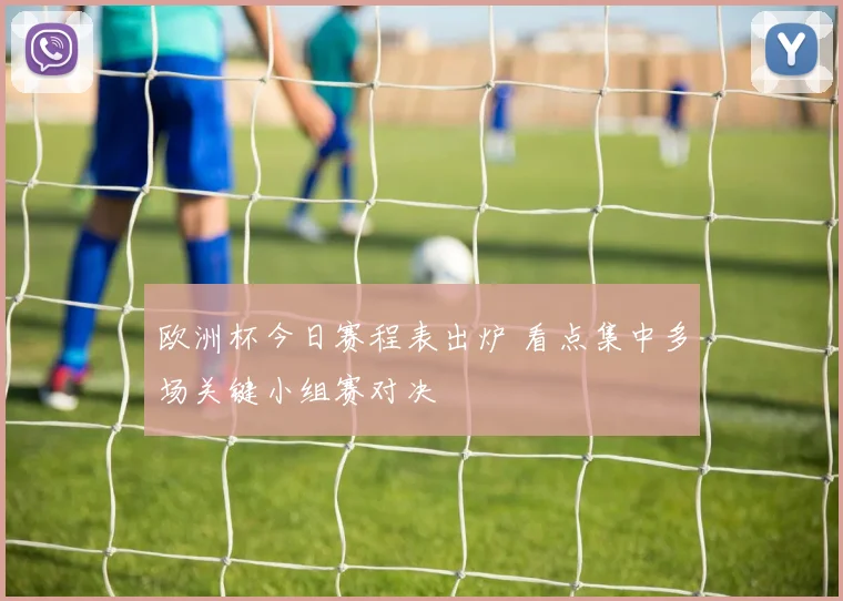 欧洲杯今日赛程表出炉 看点集中多场关键小组赛对决