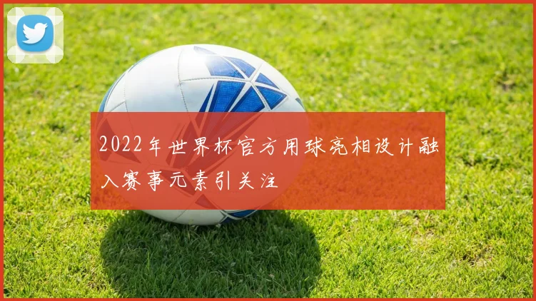 2022年世界杯官方用球亮相设计融入赛事元素引关注