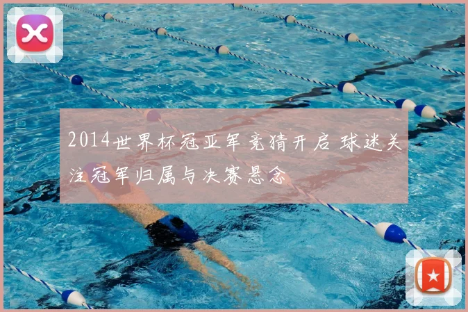 2014世界杯冠亚军竞猜开启 球迷关注冠军归属与决赛悬念
