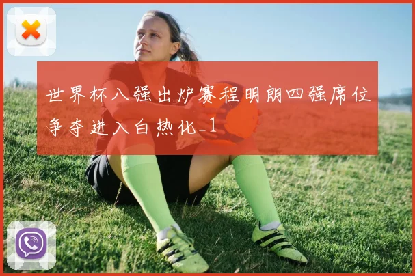 世界杯八强出炉赛程明朗四强席位争夺进入白热化_1