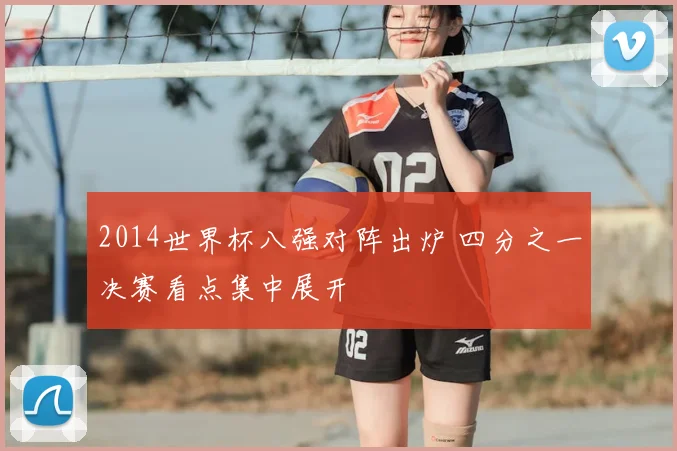 2014世界杯八强对阵出炉 四分之一决赛看点集中展开