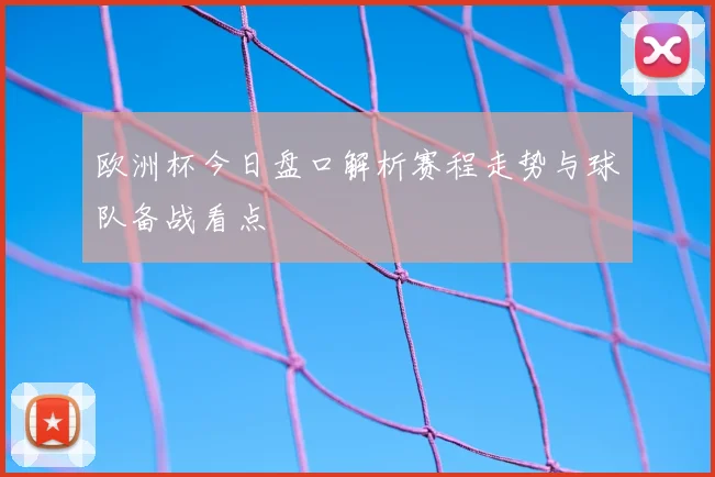 欧洲杯今日盘口解析赛程走势与球队备战看点