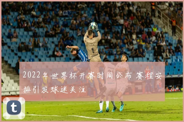 2022年世界杯开赛时间公布 赛程安排引发球迷关注