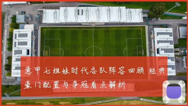 意甲七姐妹时代各队阵容回顾 经典豪门配置与争冠看点解析