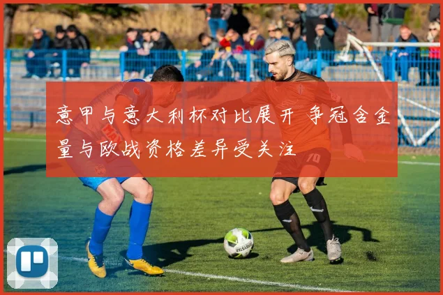 意甲与意大利杯对比展开 争冠含金量与欧战资格差异受关注